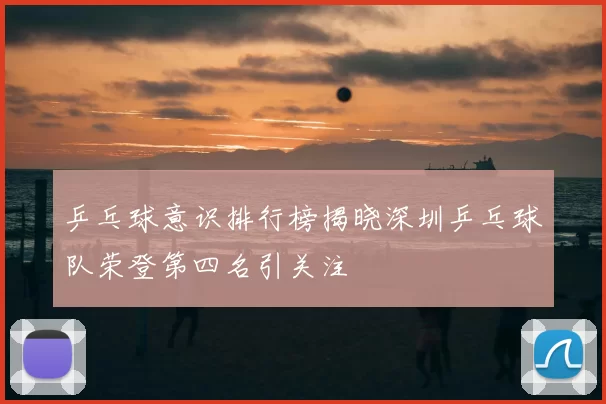 乒乓球意识排行榜揭晓深圳乒乓球队荣登第四名引关注