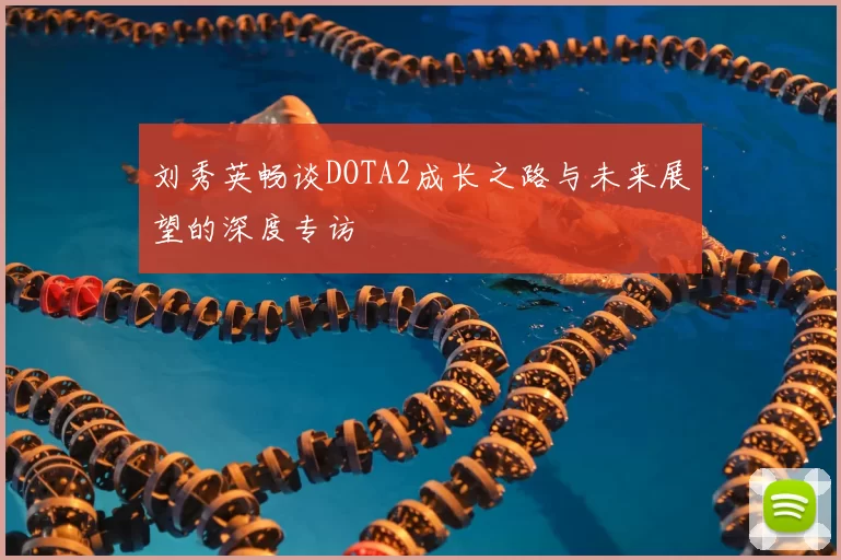 刘秀英畅谈DOTA2成长之路与未来展望的深度专访