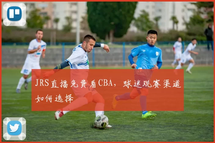JRS直播免费看CBA，球迷观赛渠道如何选择