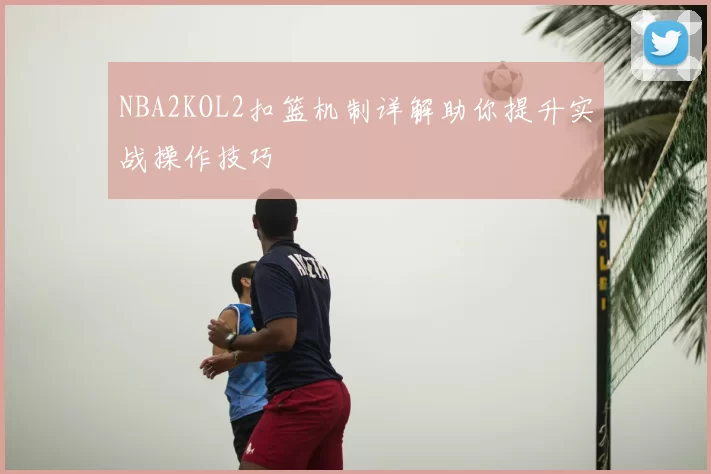 NBA2KOL2扣篮机制详解助你提升实战操作技巧
