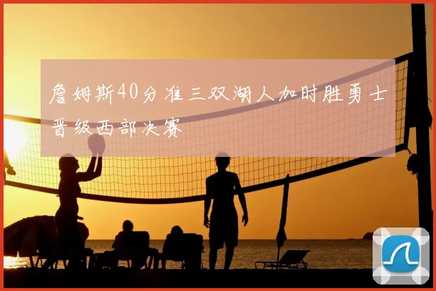 詹姆斯40分准三双湖人加时胜勇士晋级西部决赛