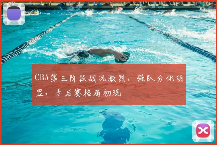 CBA第三阶段战况激烈,强队分化明显,季后赛格局初现