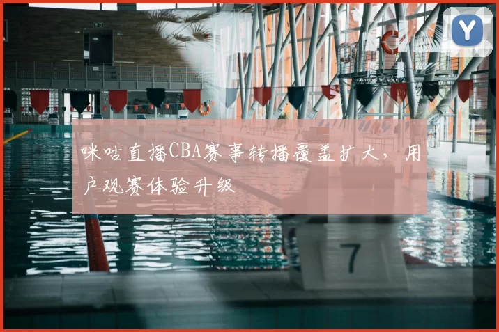 咪咕直播CBA赛事转播覆盖扩大，用户观赛体验升级