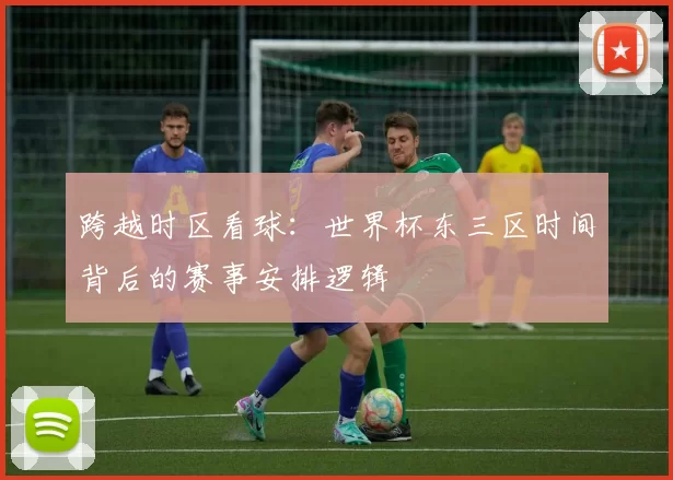 跨越时区看球:世界杯东三区时间背后的赛事安排逻辑