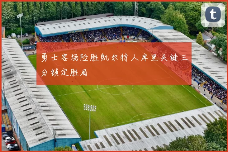 勇士客场险胜凯尔特人库里关键三分锁定胜局