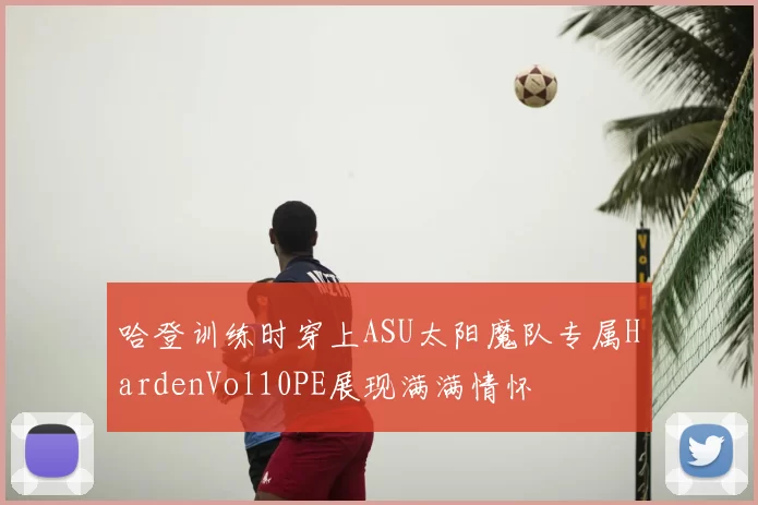 哈登训练时穿上ASU太阳魔队专属HardenVol10PE展现满满情怀