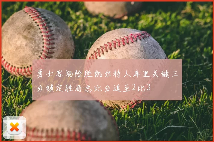 勇士客场险胜凯尔特人库里关键三分锁定胜局总比分追至2比3