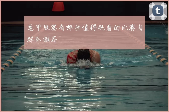 意甲联赛有哪些值得观看的比赛与球队推荐