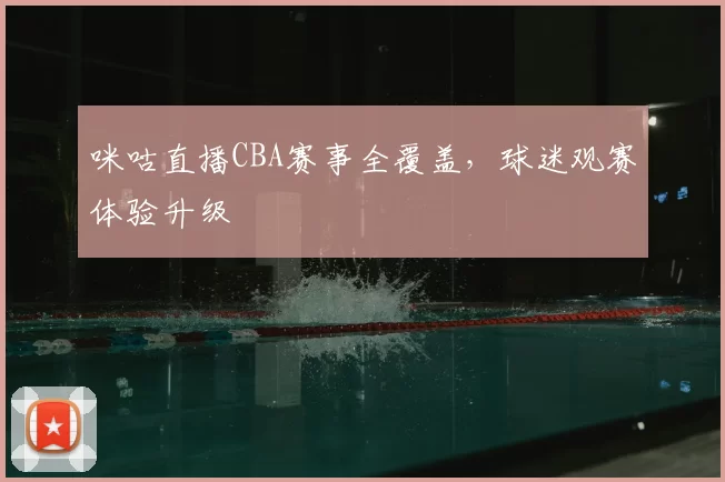 咪咕直播CBA赛事全覆盖，球迷观赛体验升级