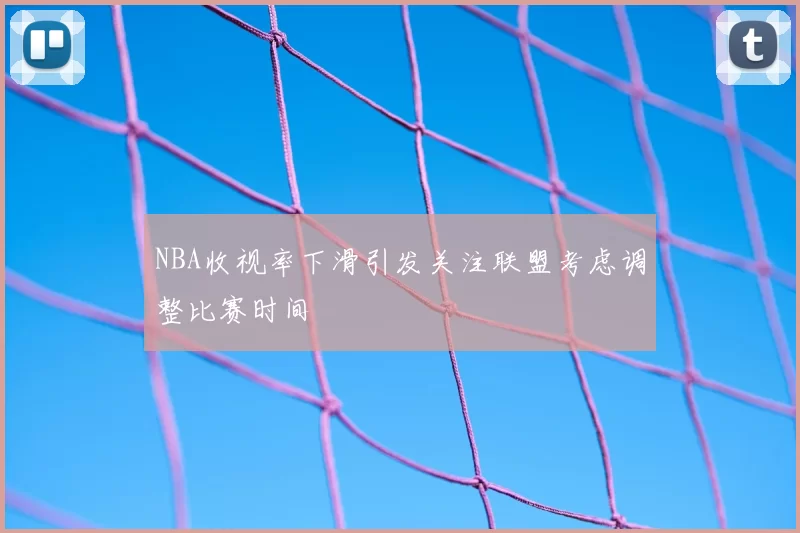 NBA收视率下滑引发关注联盟考虑调整比赛时间