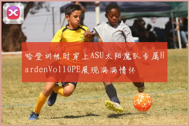 哈登训练时穿上ASU太阳魔队专属HardenVol10PE展现满满情怀