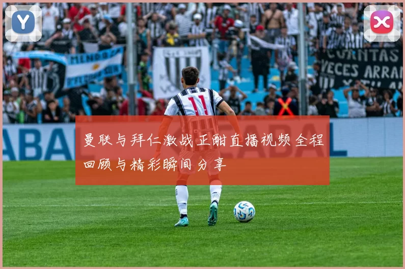 曼联与拜仁激战正酣直播视频全程回顾与精彩瞬间分享