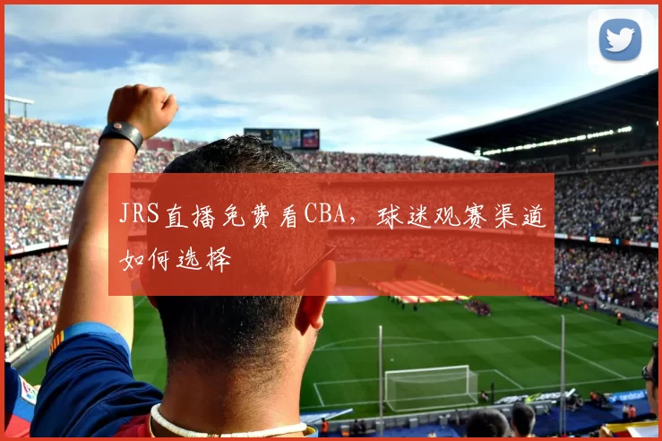 JRS直播免费看CBA，球迷观赛渠道如何选择
