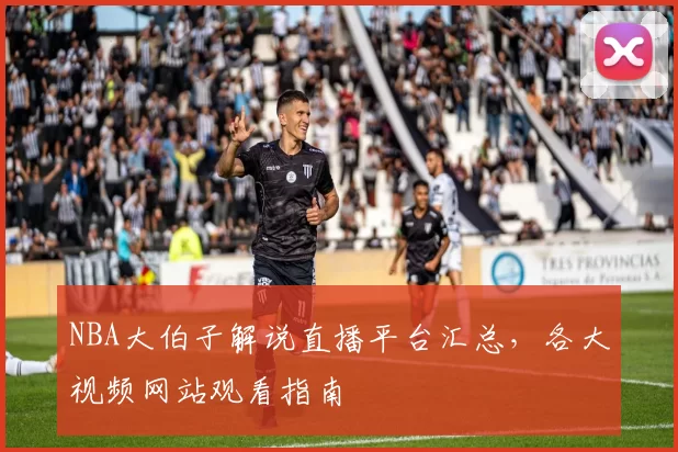NBA大伯子解说直播平台汇总,各大视频网站观看指南