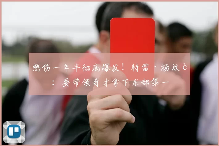 憋伤一年半彻底爆发！特雷·杨放话：要带领奇才拿下东部第一