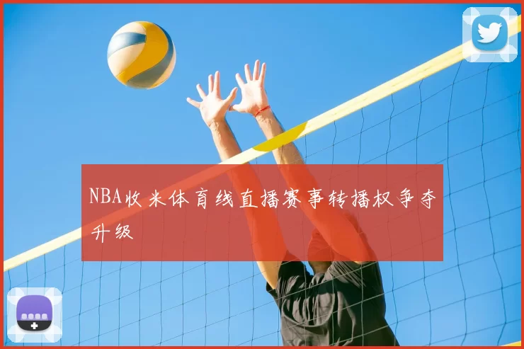NBA收米体育线直播赛事转播权争夺升级