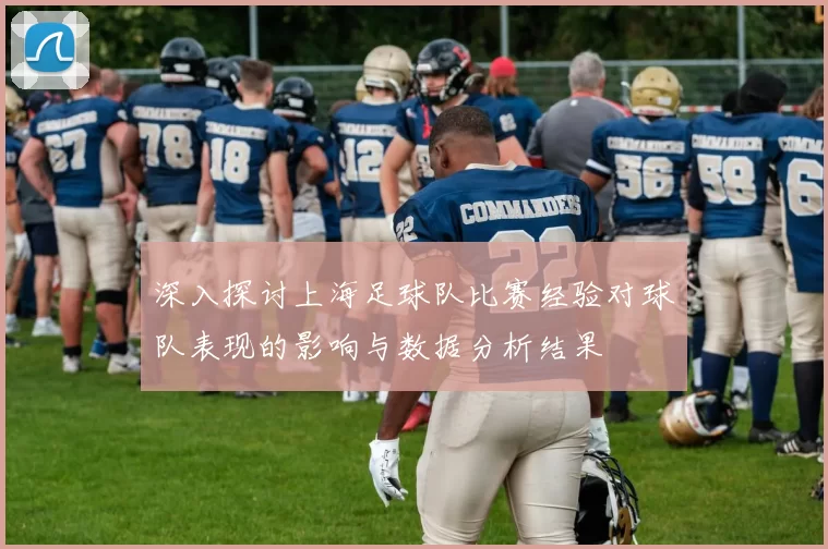 深入探讨上海足球队比赛经验对球队表现的影响与数据分析结果