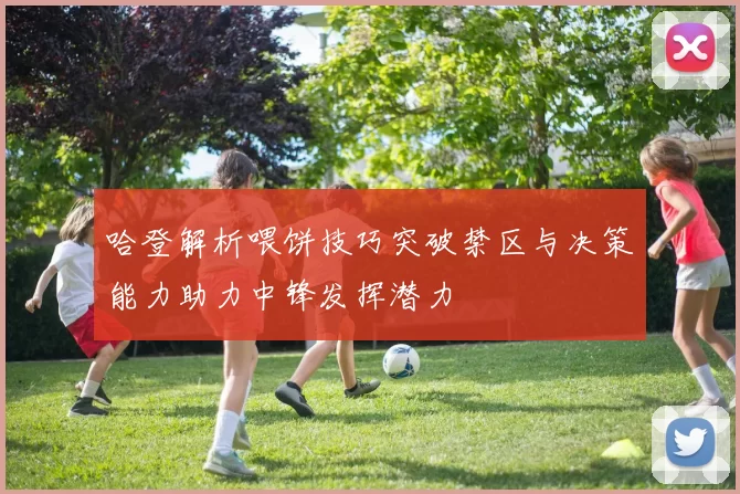 哈登解析喂饼技巧突破禁区与决策能力助力中锋发挥潜力