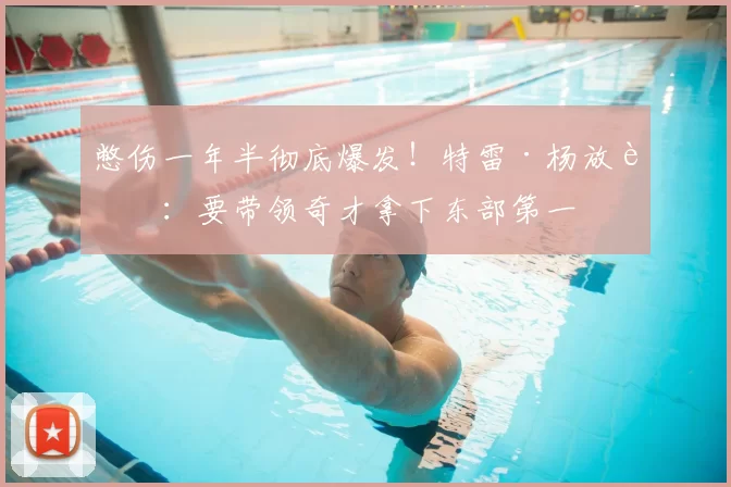憋伤一年半彻底爆发!特雷·杨放话:要带领奇才拿下东部第一