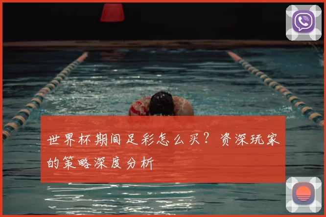 世界杯期间足彩怎么买?资深玩家的策略深度分析