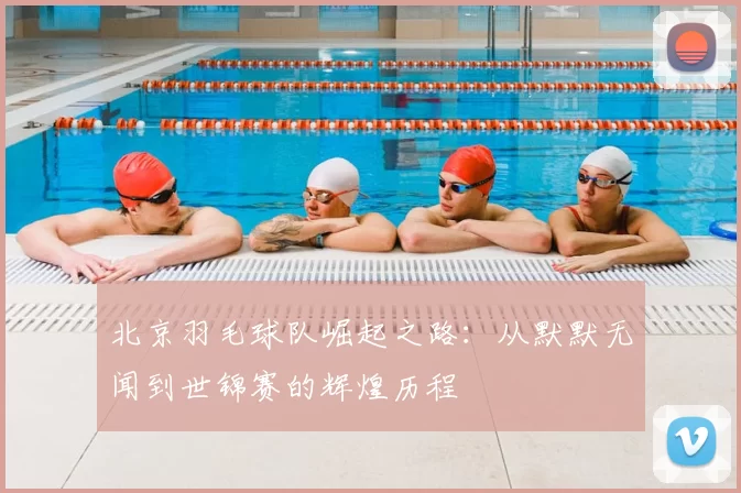 北京羽毛球队崛起之路:从默默无闻到世锦赛的辉煌历程