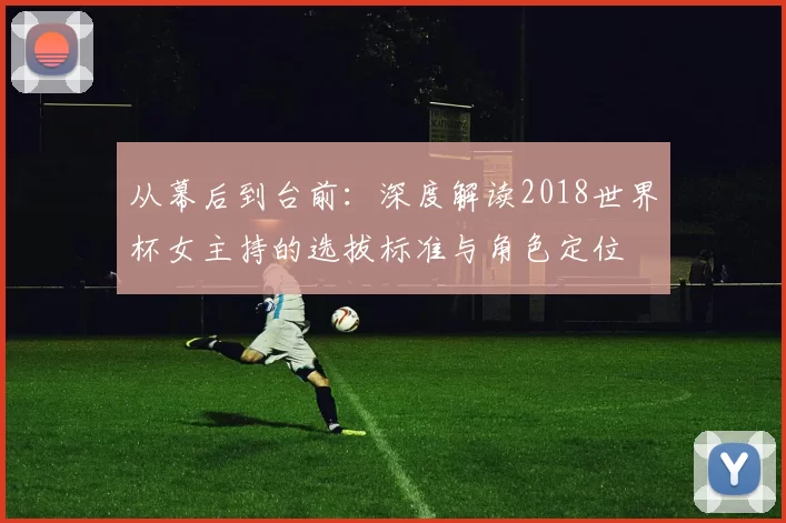 从幕后到台前:深度解读2018世界杯女主持的选拔标准与角色定位