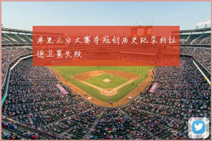 库里三分大赛夺冠创历史纪录利拉德卫冕失败