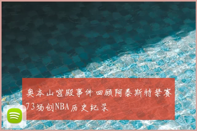 奥本山宫殿事件回顾阿泰斯特禁赛73场创NBA历史纪录