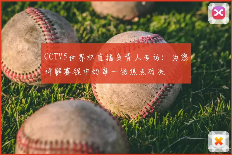 CCTV5世界杯直播负责人专访:为您详解赛程中的每一场焦点对决