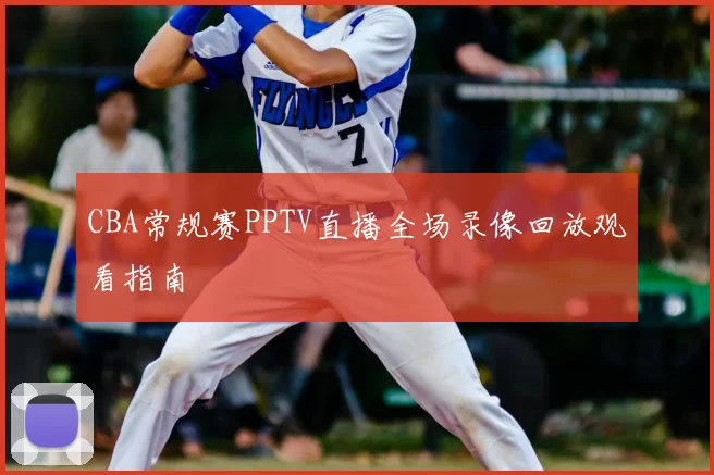CBA常规赛PPTV直播全场录像回放观看指南