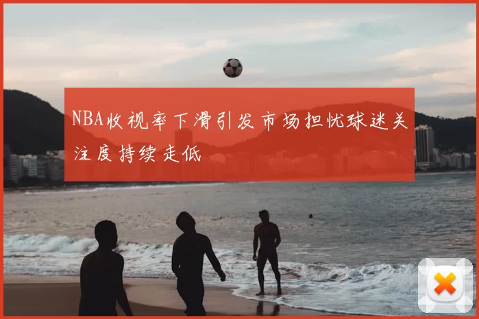 NBA收视率下滑引发市场担忧球迷关注度持续走低