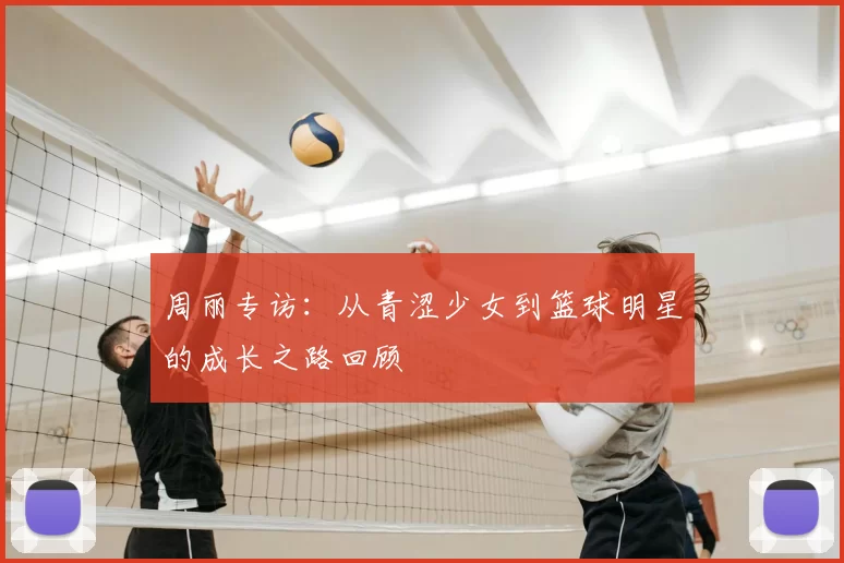 周丽专访：从青涩少女到篮球明星的成长之路回顾