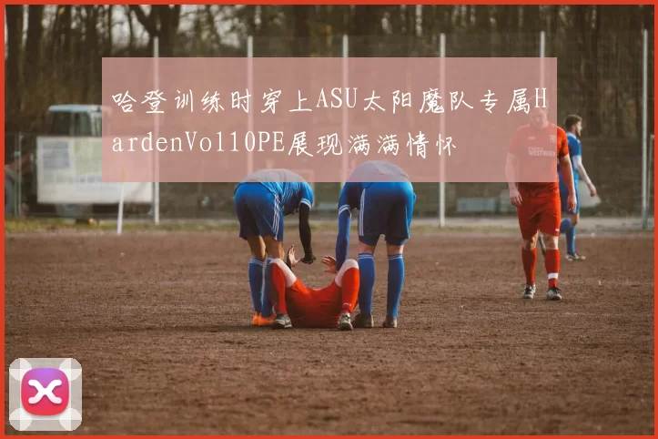 哈登训练时穿上ASU太阳魔队专属HardenVol10PE展现满满情怀