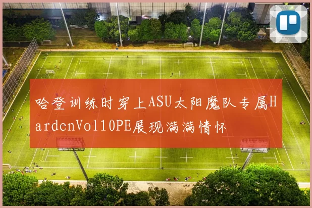 哈登训练时穿上ASU太阳魔队专属HardenVol10PE展现满满情怀