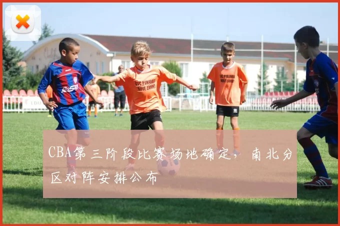 CBA第三阶段比赛场地确定,南北分区对阵安排公布