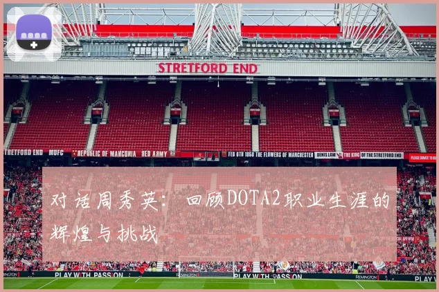 对话周秀英:回顾DOTA2职业生涯的辉煌与挑战