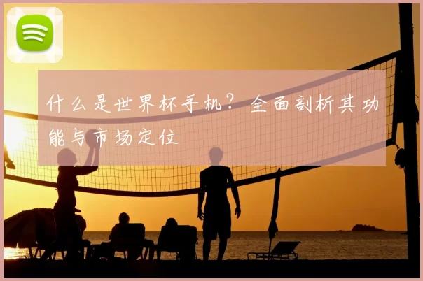 什么是世界杯手机?全面剖析其功能与市场定位