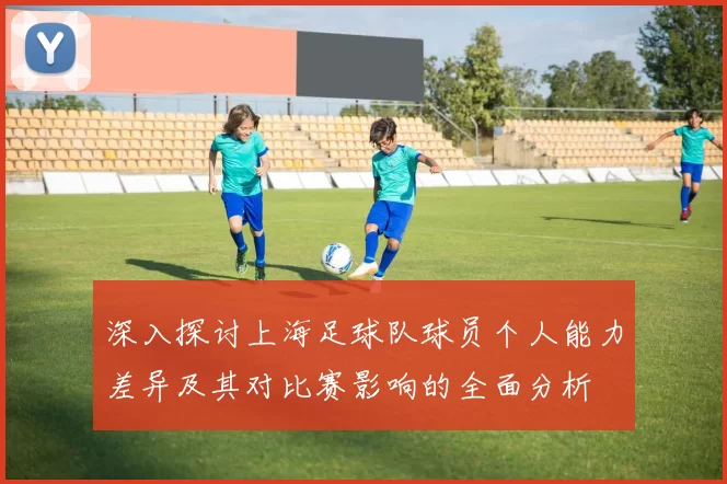 深入探讨上海足球队球员个人能力差异及其对比赛影响的全面分析