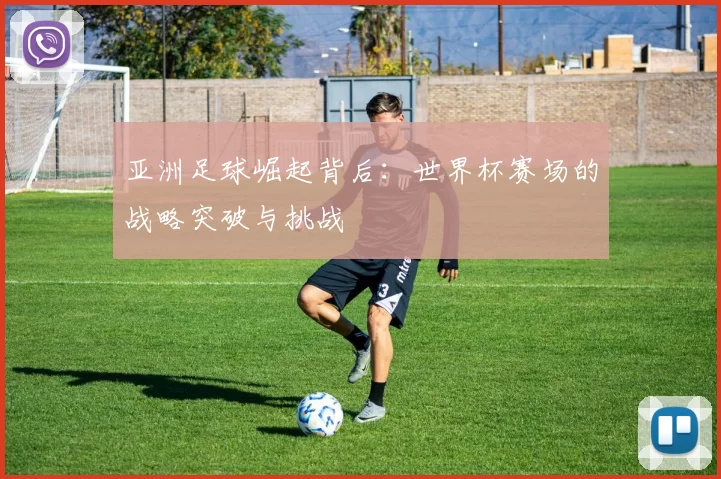 亚洲足球崛起背后：世界杯赛场的战略突破与挑战