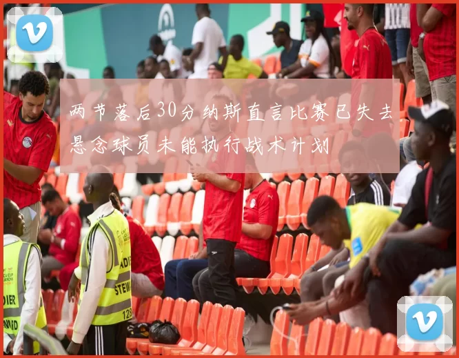 两节落后30分纳斯直言比赛已失去悬念球员未能执行战术计划