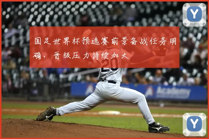 国足世界杯预选赛前景备战任务明确,晋级压力持续加大