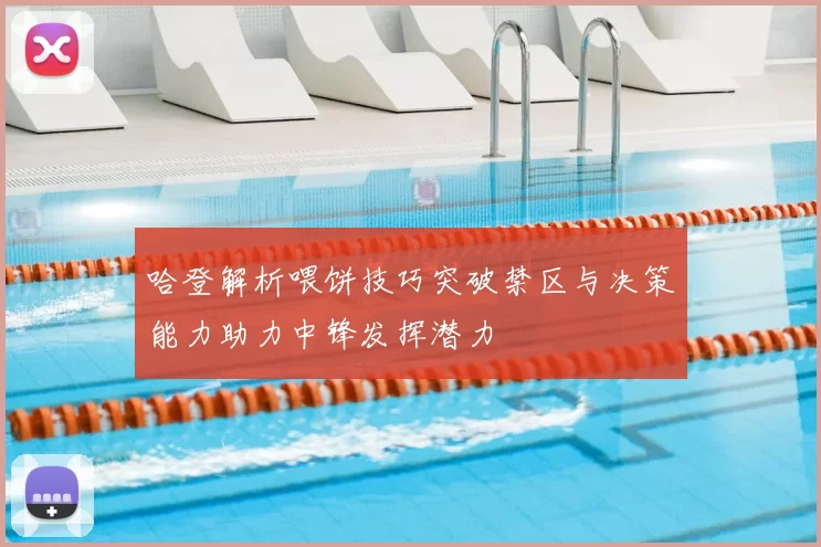 哈登解析喂饼技巧突破禁区与决策能力助力中锋发挥潜力