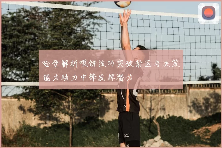 哈登解析喂饼技巧突破禁区与决策能力助力中锋发挥潜力