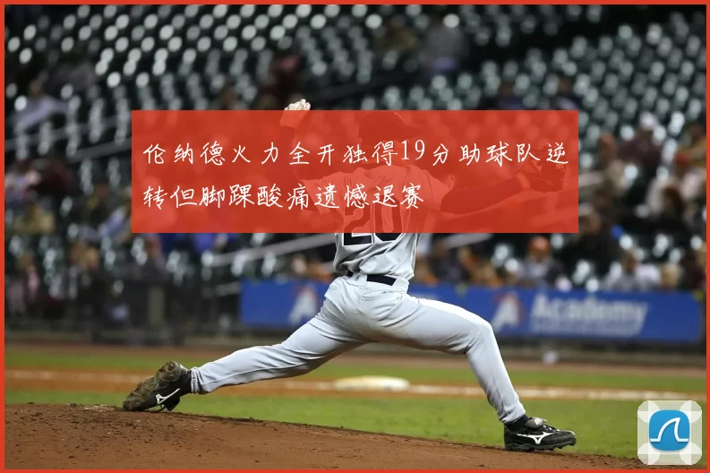 伦纳德火力全开独得19分助球队逆转但脚踝酸痛遗憾退赛