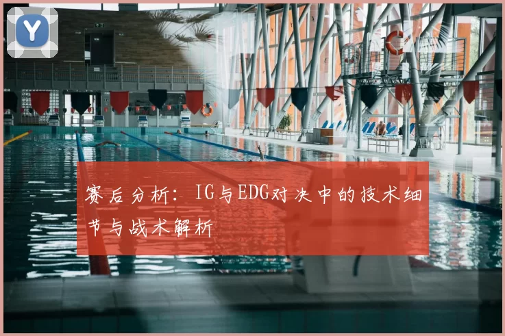 赛后分析：IG与EDG对决中的技术细节与战术解析