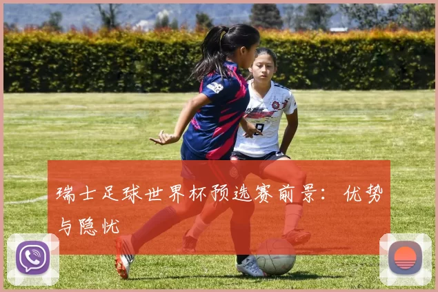 瑞士足球世界杯预选赛前景:优势与隐忧