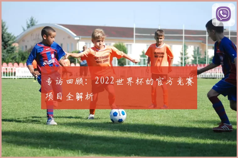 专访回顾:2022世界杯的官方竞赛项目全解析