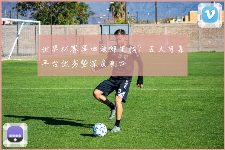 世界杯赛事回放哪里找？五大可靠平台优劣势深度测评