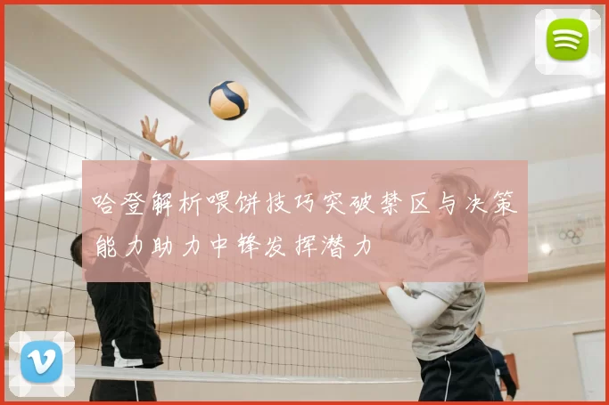 哈登解析喂饼技巧突破禁区与决策能力助力中锋发挥潜力