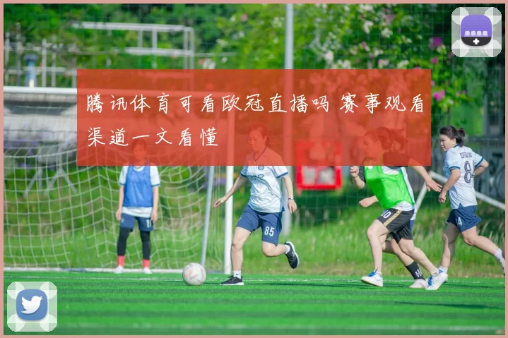 腾讯体育可看欧冠直播吗 赛事观看渠道一文看懂